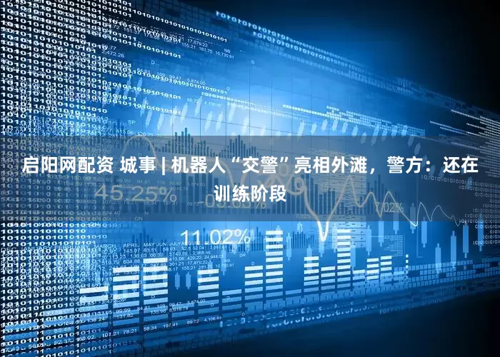 启阳网配资 城事 | 机器人“交警”亮相外滩，警方：还在训练阶段