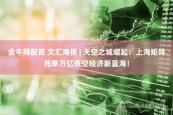 金牛网配资 文汇海报 | 天空之城崛起：上海矩阵托举万亿低空经济新蓝海！