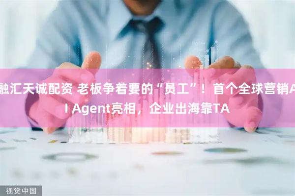 融汇天诚配资 老板争着要的“员工”！首个全球营销AI Agent亮相，企业出海靠TA