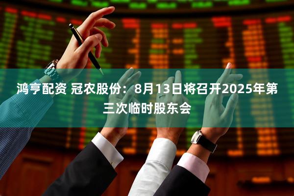 鸿亨配资 冠农股份：8月13日将召开2025年第三次临时股东会