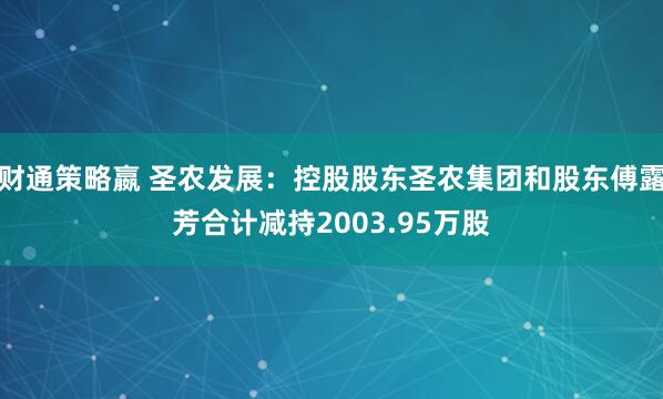 财通策略嬴 圣农发展：控股股东圣农集团和股东傅露芳合计减持2003.95万股