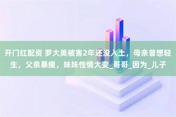 开门红配资 罗大美被害2年还没入土，母亲曾想轻生，父亲暴瘦，妹妹性情大变_哥哥_因为_儿子