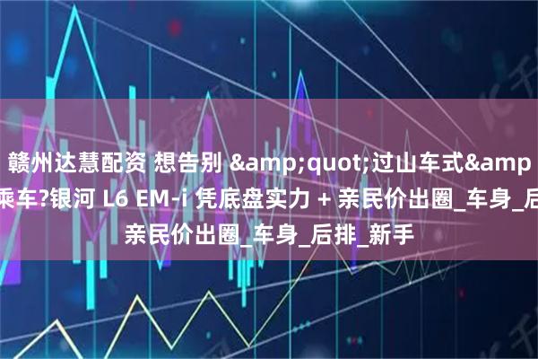 赣州达慧配资 想告别 &quot;过山车式&quot; 乘车?银河 L6 EM-i 凭底盘实力 + 亲民价出圈_车身_后排_新手