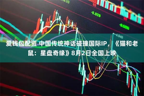 爱钱包配资 中国传统神话碰撞国际IP，《猫和老鼠：星盘奇缘》8月2日全国上映