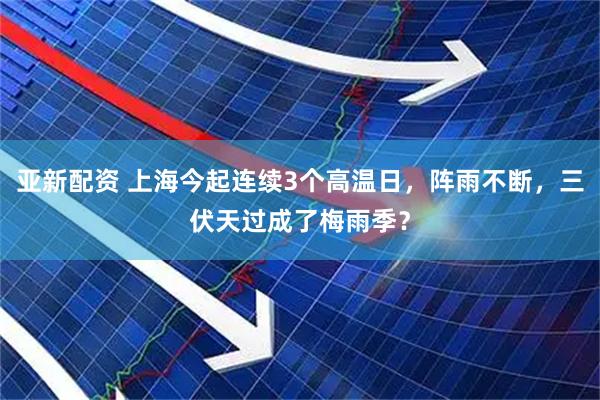 亚新配资 上海今起连续3个高温日，阵雨不断，三伏天过成了梅雨季？