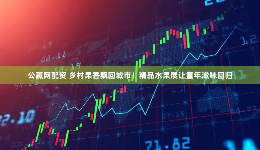 公赢网配资 乡村果香飘回城市！精品水果展让童年滋味回归