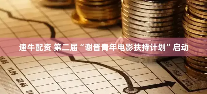 速牛配资 第二届“谢晋青年电影扶持计划”启动