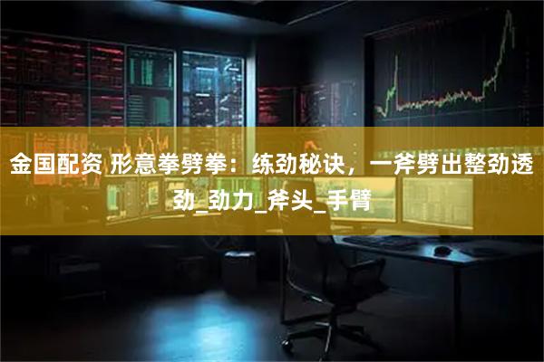 金国配资 形意拳劈拳：练劲秘诀，一斧劈出整劲透劲_劲力_斧头_手臂