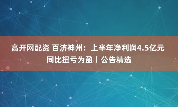 高开网配资 百济神州：上半年净利润4.5亿元 同比扭亏为盈丨公告精选