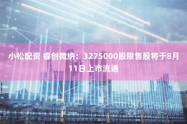 小松配资 睿创微纳：3275000股限售股将于8月11日上市流通