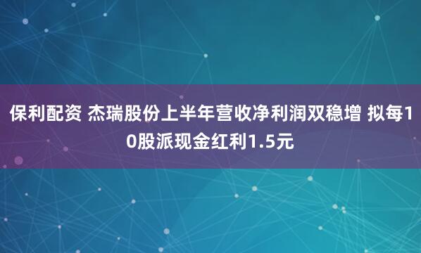 保利配资 杰瑞股份上半年营收净利润双稳增 拟每10股派现金红利1.5元