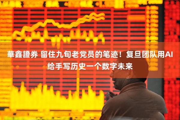 華鑫證券 留住九旬老党员的笔迹！复旦团队用AI给手写历史一个数字未来
