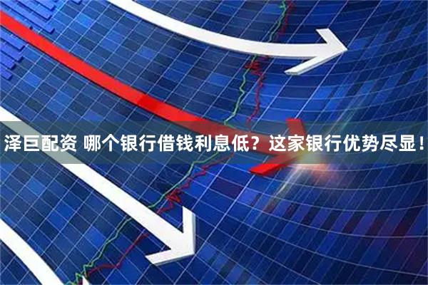 泽巨配资 哪个银行借钱利息低？这家银行优势尽显！