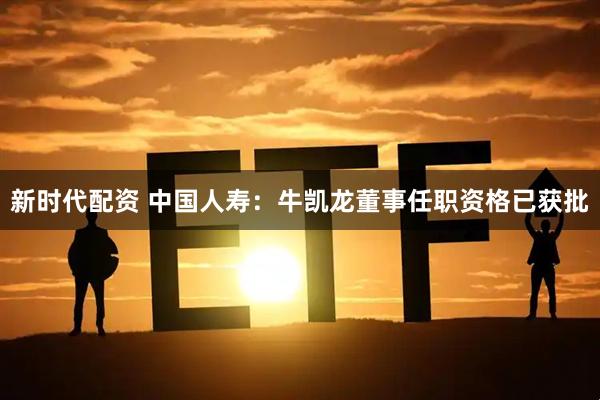 新时代配资 中国人寿：牛凯龙董事任职资格已获批