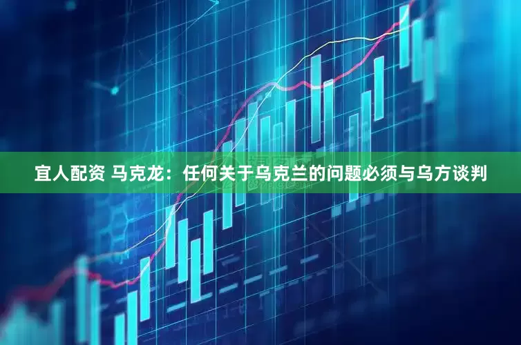 宜人配资 马克龙：任何关于乌克兰的问题必须与乌方谈判