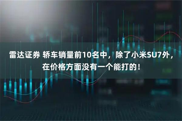 雷达证券 轿车销量前10名中,除了小米SU7外,在价格方面没有一个能打的!