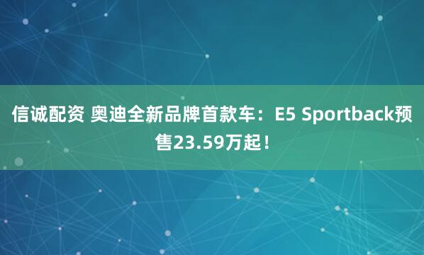 信诚配资 奥迪全新品牌首款车：E5 Sportback预售23.59万起！