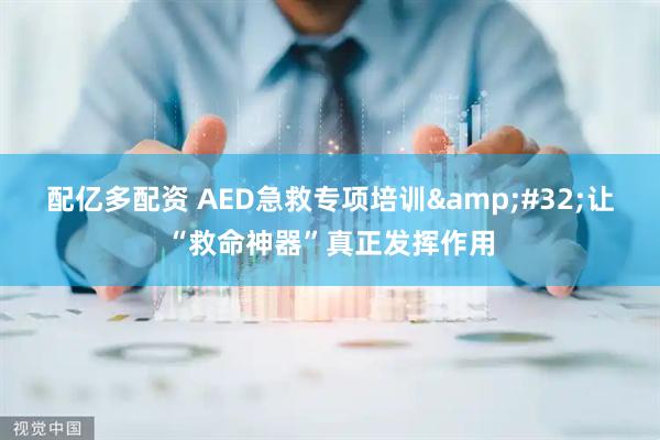 配亿多配资 AED急救专项培训 让“救命神器”真正发挥作用