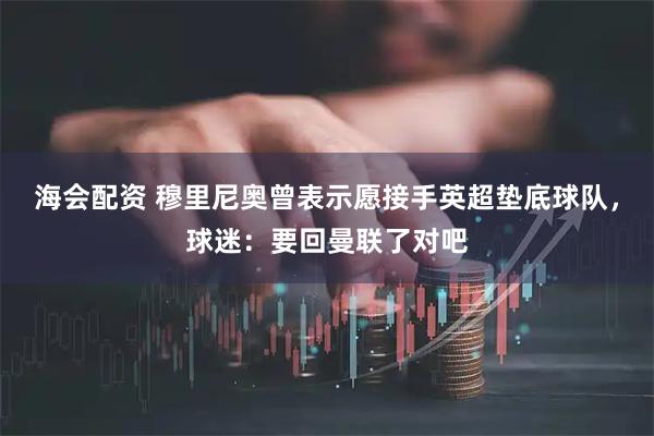 海会配资 穆里尼奥曾表示愿接手英超垫底球队，球迷：要回曼联了对吧