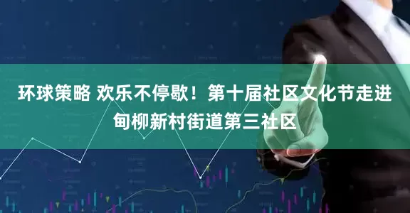 环球策略 欢乐不停歇！第十届社区文化节走进甸柳新村街道第三社区
