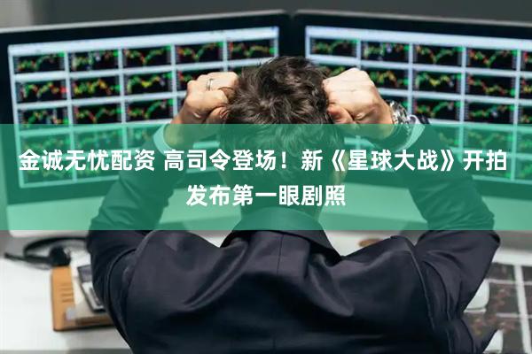 金诚无忧配资 高司令登场！新《星球大战》开拍 发布第一眼剧照