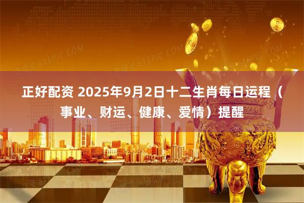 正好配资 2025年9月2日十二生肖每日运程(事业、财运、健康、爱情)提醒
