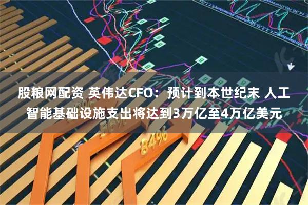 股粮网配资 英伟达CFO：预计到本世纪末 人工智能基础设施支出将达到3万亿至4万亿美元