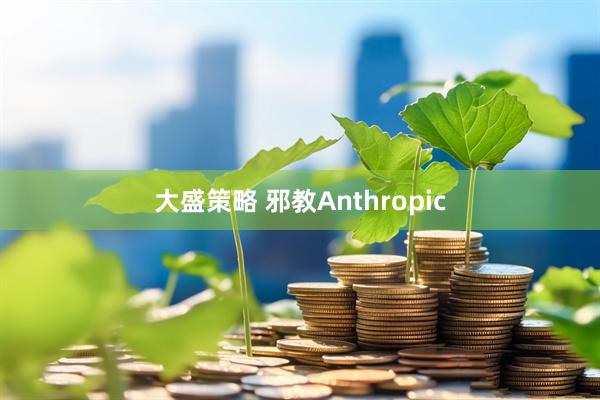 大盛策略 邪教Anthropic