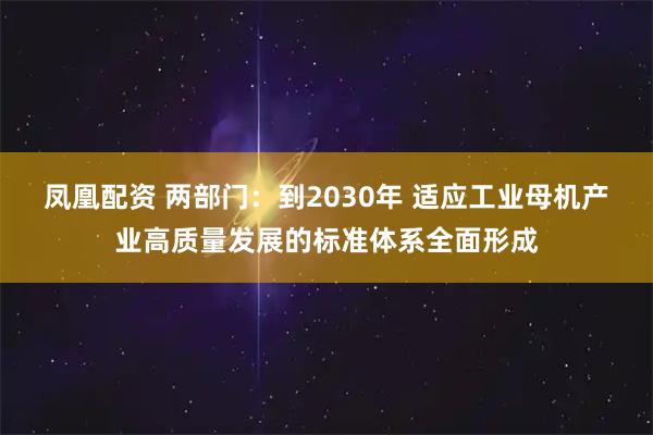 凤凰配资 两部门：到2030年 适应工业母机产业高质量发展的标准体系全面形成