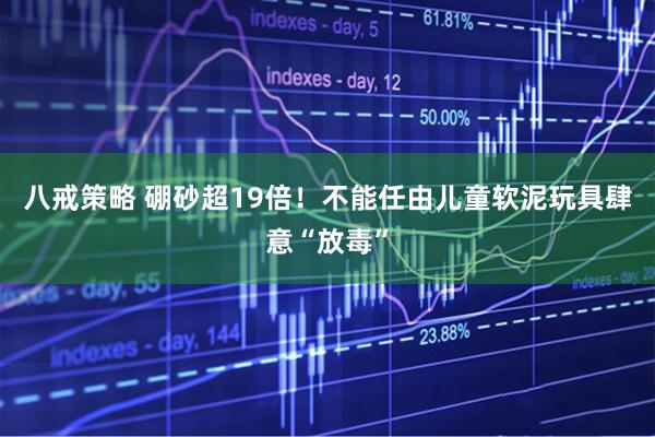 八戒策略 硼砂超19倍！不能任由儿童软泥玩具肆意“放毒”