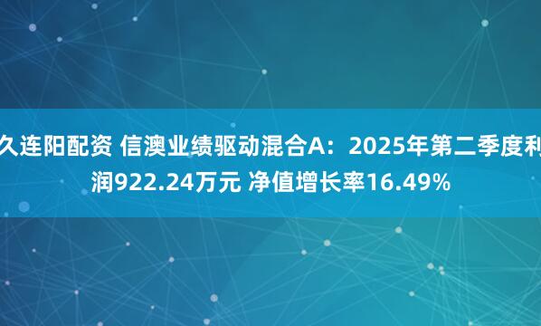 久连阳配资 信澳业绩驱动混合A：2025年第二季度利润922.24万元 净值增长率16.49%