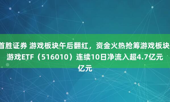 首胜证券 游戏板块午后翻红，资金火热抢筹游戏板块，游戏ETF（516010）连续10日净流入超4.7亿元