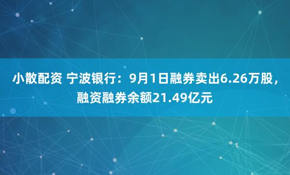 小散配资 宁波银行：9月1日融券卖出6.26万股，融资融券余额21.49亿元