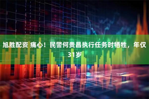 旭胜配资 痛心！民警何贵昌执行任务时牺牲，年仅31岁