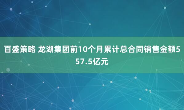 百盛策略 龙湖集团前10个月累计总合同销售金额557.5亿元