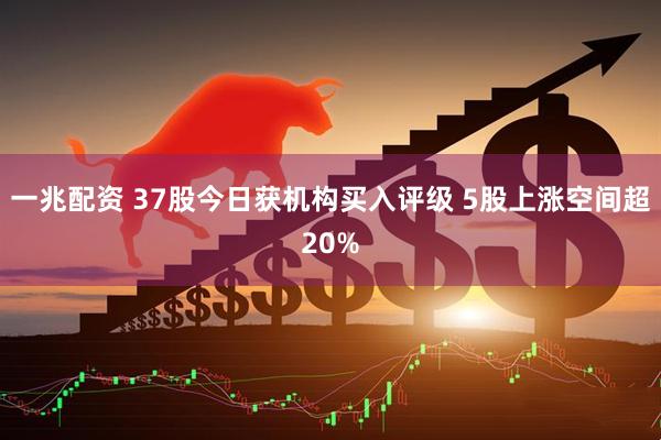 一兆配资 37股今日获机构买入评级 5股上涨空间超20%
